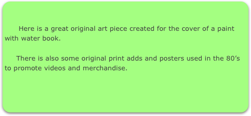    

      Here is a great original art piece created for the cover of a paint with water book.

     There is also some original print adds and posters used in the 80’s to promote videos and merchandise.