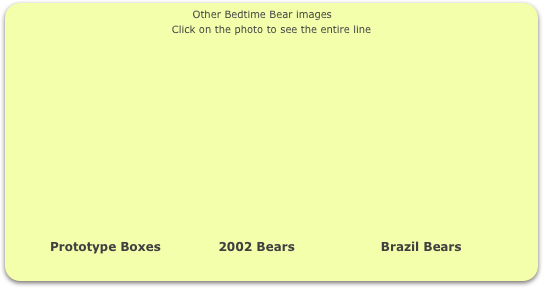                                                  Other Bedtime Bear images
Click on the photo to see the entire line














          Prototype Boxes              2002 Bears                     Brazil Bears