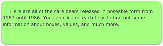 
     Here are all of the care bears released in poseable form from 1983 until 1986. You can click on each bear to find out some information about boxes, values, and much more.