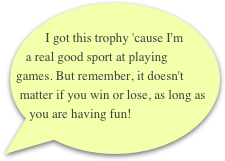         I got this trophy 'cause I'm a real good sport at playing games. But remember, it doesn't matter if you win or lose, as long as you are having fun!