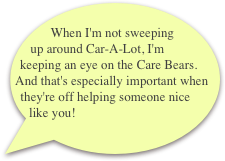  When I'm not sweeping up around Car-A-Lot, I'm keeping an eye on the Care Bears. And that's especially important when they're off helping someone nice like you!