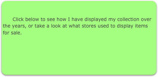     

      Click below to see how I have displayed my collection over the years, or take a look at what stores used to display items for sale.