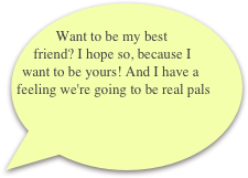  Want to be my best friend? I hope so, because I want to be yours! And I have a feeling we're going to be real pals