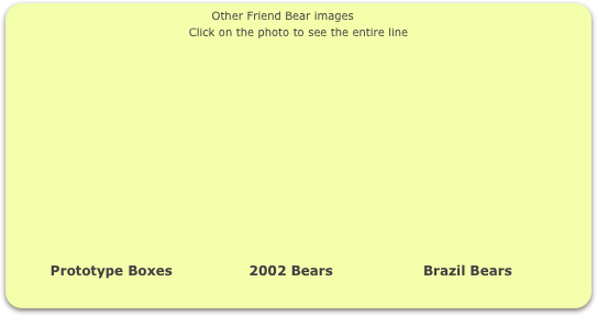                                                  Other Friend Bear images
Click on the photo to see the entire line














         Prototype Boxes                 2002 Bears                    Brazil Bears