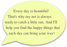  Every day is beautiful! That's why my net is always ready to catch a little sun. And I'll help you find the happy things that each day can bring your way!       