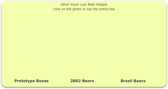 Other Good Luck Bear images
Click on the photo to see the entire line















         Prototype Boxes                 2002 Bears                     Brazil Bears