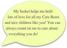     My basket helps me hold lots of love for all my Care Bears and nice children like you! You can always count on me to care about everything you do!