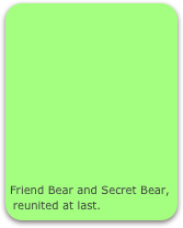 










Friend Bear and Secret Bear, reunited at last.