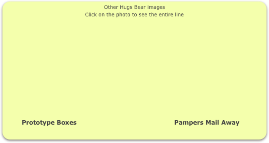                                                       Other Hugs Bear images
Click on the photo to see the entire line














          Prototype Boxes                                                Pampers Mail Away