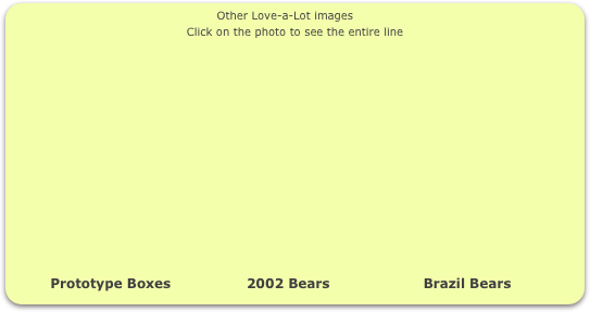                                                   Other Love-a-Lot images
Click on the photo to see the entire line















         Prototype Boxes                 2002 Bears                     Brazil Bears