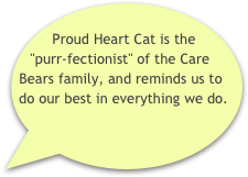       Proud Heart Cat is the "purr-fectionist" of the Care Bears family, and reminds us to do our best in everything we do.