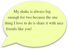         My shake is always big enough for two because the one thing I love to do is share it with nice friends like you!