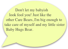  Don't let my babyish look fool you! Just like the other Care Bears, I'm big enough to take care of myself and my little sister Baby Hugs Bear.