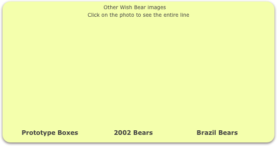                                                     Other Wish Bear images
Click on the photo to see the entire line















        Prototype Boxes                 2002 Bears                     Brazil Bears